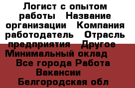 Логист с опытом работы › Название организации ­ Компания-работодатель › Отрасль предприятия ­ Другое › Минимальный оклад ­ 1 - Все города Работа » Вакансии   . Белгородская обл.